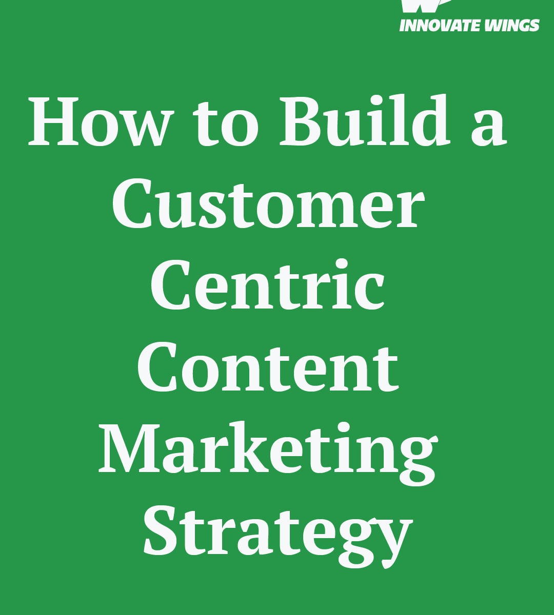 How to Build a Customer-Centric Content Marketing Strategy by Innovate Wings